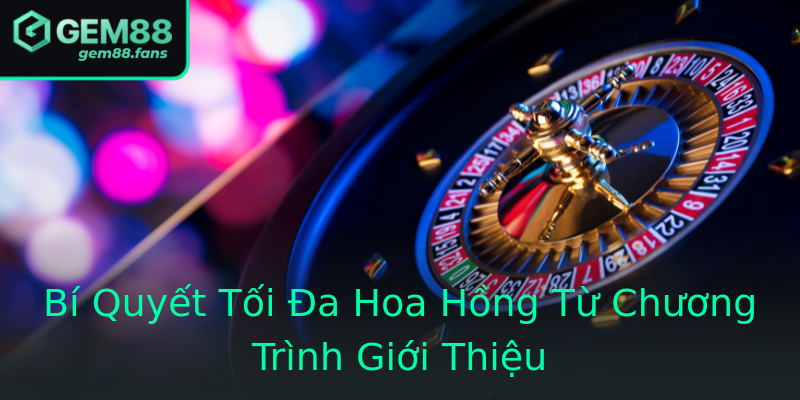 Bí Quyết Tối Đa Hoa Hồng Từ Chương Trình Giới Thiệu