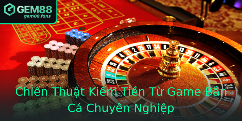 Chiến Thuật Kiếm Tiền Từ Game Bắn Cá Chuyên Nghiệp