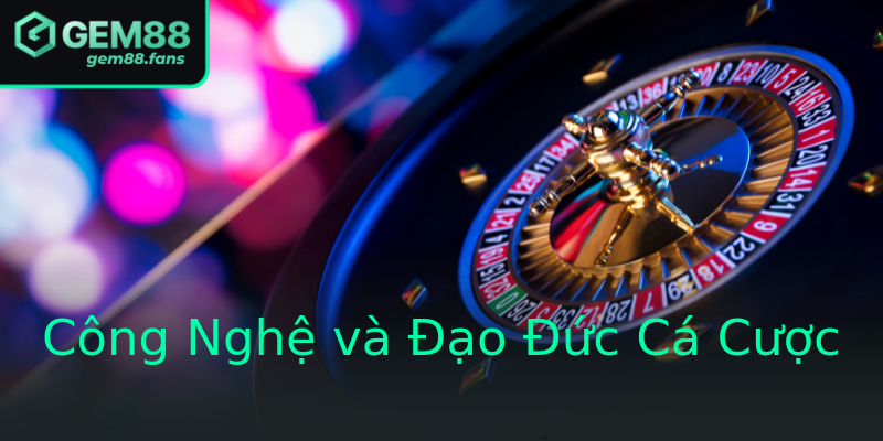 Công Nghệ và Đạo Đức Cá Cược