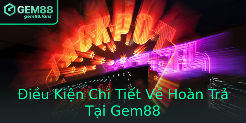 Điều Kiện Chi Tiết Về Hoàn Trả Tại Gem88