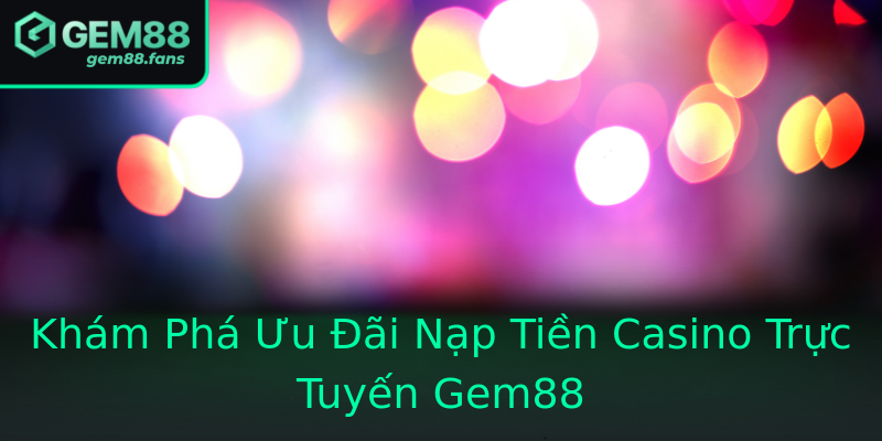 Khám Phá Ưu Đãi Nạp Tiền Casino Trực Tuyến Gem88