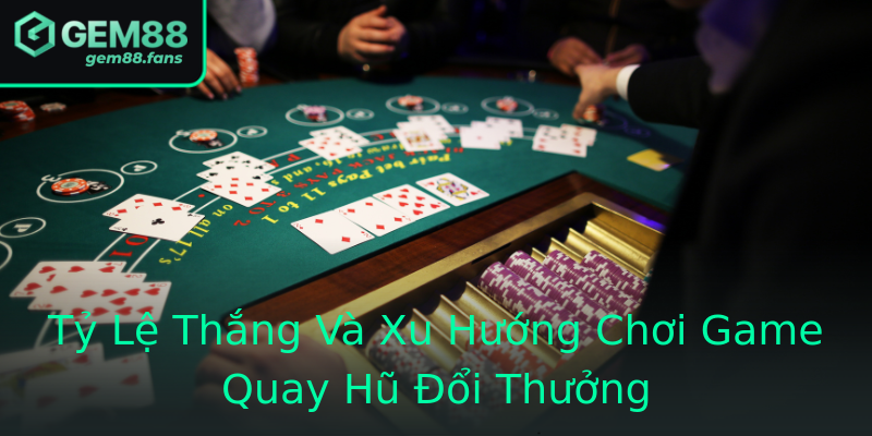 Tỷ Lệ Thắng Và Xu Hướng Chơi Game Quay Hũ Đổi Thưởng